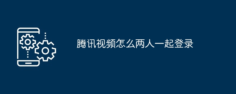 腾讯视频怎么两人一起登录（两人.腾讯.登录）