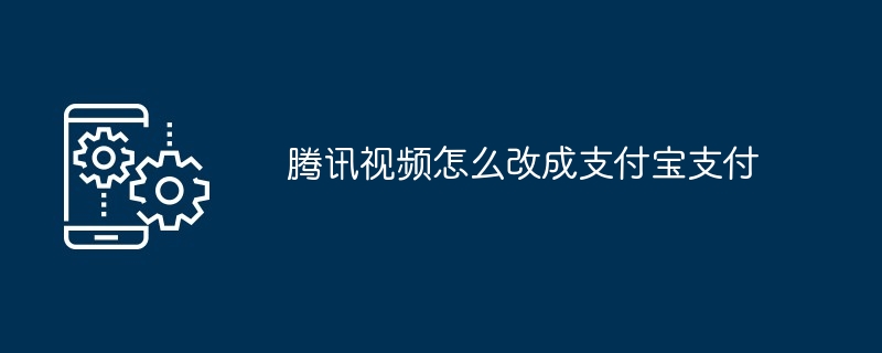 腾讯视频怎么改成支付宝支付（腾讯.支付宝.改成）