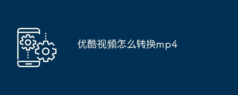 优酷视频怎么转换mp4（转换.视频.mp4）