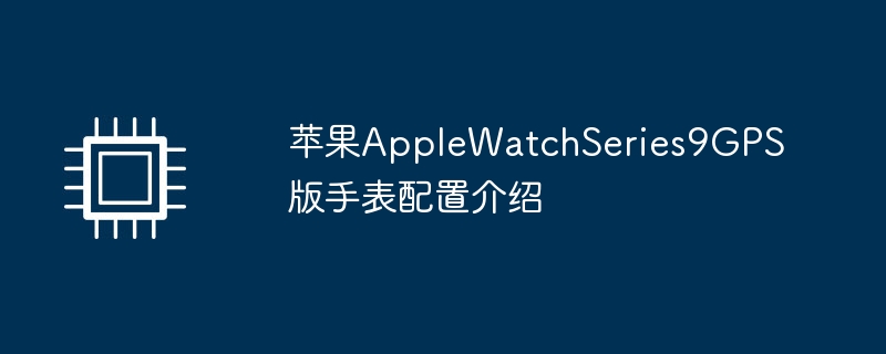 苹果AppleWatchSeries9GPS版手表配置介绍（手表.苹果.配置）