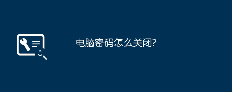 电脑密码怎么关闭?(关闭.密码.电脑)