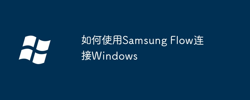 如何使用Samsung Flow连接Windows（如何使用.连接.Flow）