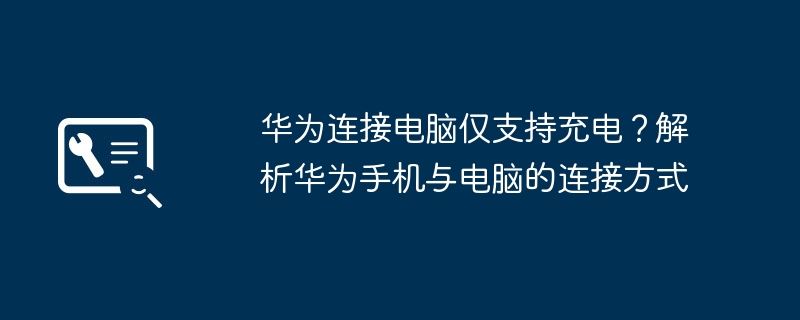 华为连接电脑仅支持充电?解析华为手机与电脑的连接方式(华为.连接.电脑)