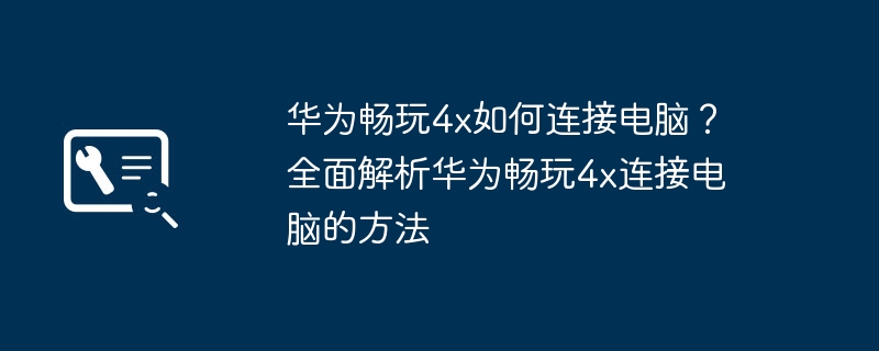 华为畅玩4x如何连接电脑?全面解析华为畅玩4x连接电脑的方法(华为.连接.电脑)