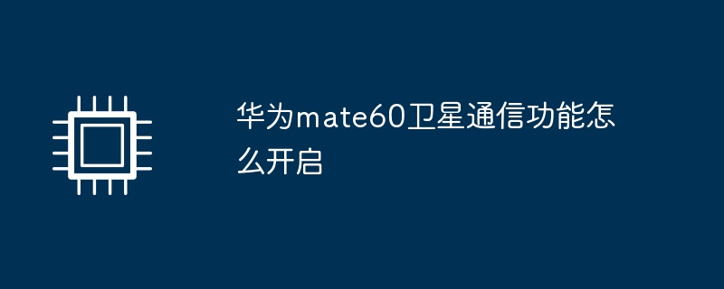 华为mate60卫星通信功能怎么开启(华为.卫星通信.开启)