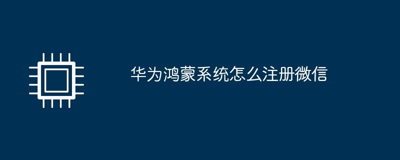 华为鸿蒙系统怎么注册微信(华为.鸿蒙.注册)