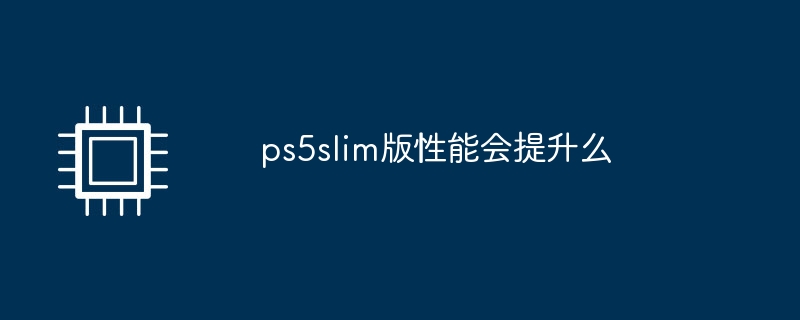 ps5slim版性能会提升么（性能.提升.ps5slim）
