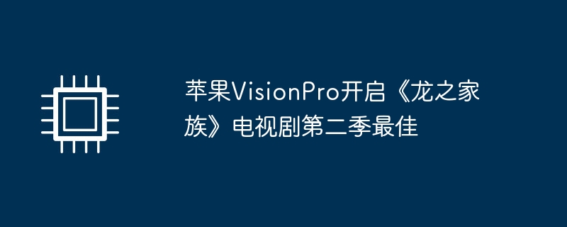 苹果VisionPro开启《龙之家族》电视剧第二季最佳(第二季.开启.电视剧)