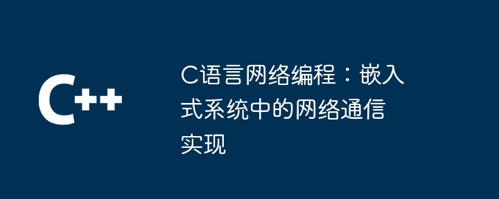 C语言网络编程：嵌入式系统中的网络通信实现（网络通信.网络编程.嵌入式系统.语言...）