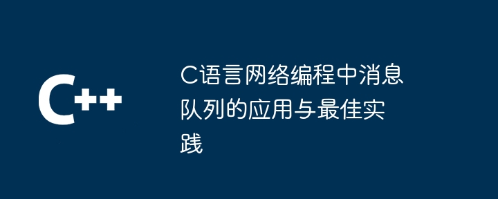 C语言网络编程中消息队列的应用与最佳实践（队列.网络编程.实践.语言.消息...）