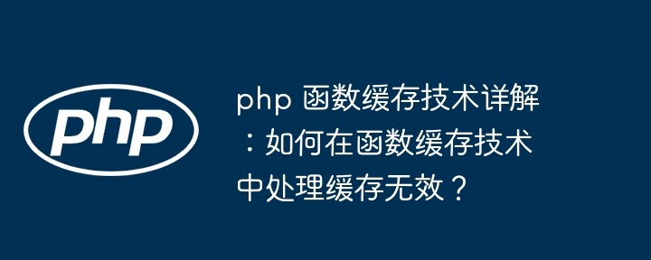 php 函数缓存技术详解：如何在函数缓存技术中处理缓存无效？（缓存.函数.技术.详解.无效...）