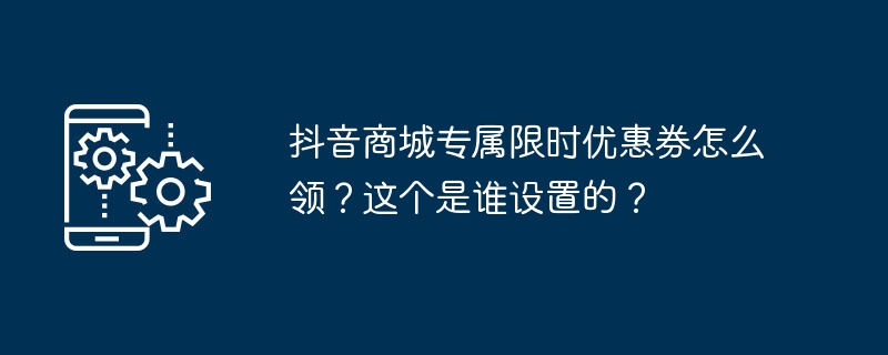 抖音商城专属限时优惠券怎么领?这个是谁设置的?(优惠券.限时.设置)