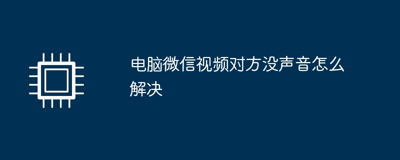 电脑微信视频对方没声音怎么解决（声音.解决.电脑）