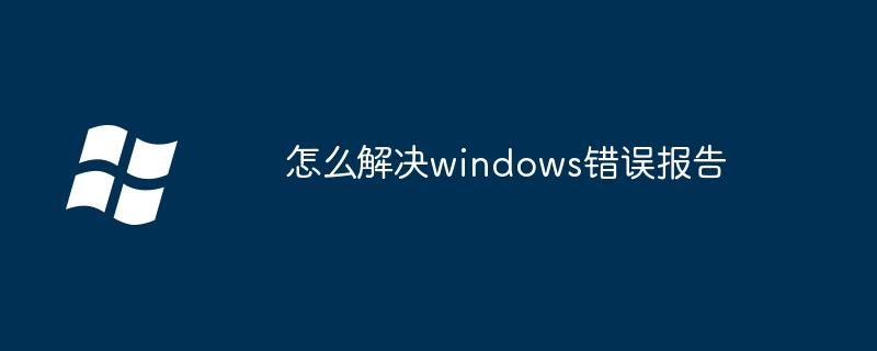 怎么解决windows错误报告(错误报告.解决.windows)