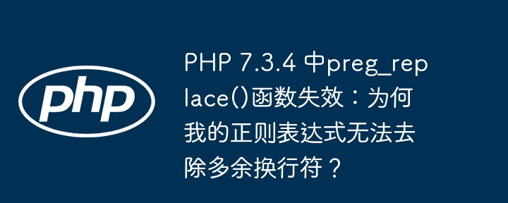 PHP 7.3.4 中preg_replace()函数失效:为何我的正则表达式无法去除多余换行符?(失效.去除.函数.多余.换行符...)