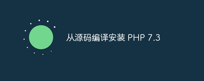 从源码编译安装 PHP 7.3（编译.源码.安装.7.3.PHP...）