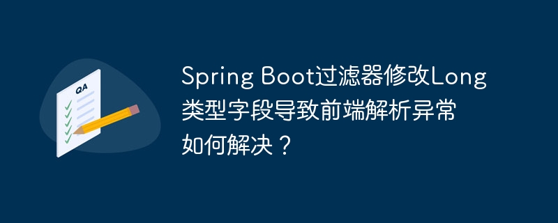 Spring Boot过滤器修改Long类型字段导致前端解析异常如何解决？（字段.过滤器.如何解决.解析.异常...）