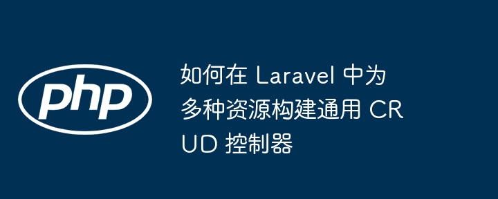 如何在 Laravel 中为多种资源构建通用 CRUD 控制器(控制器.中为.构建.多种.通用...)
