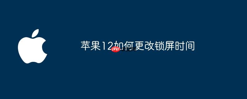 苹果12如何更改锁屏时间（如何更改.苹果.时间）