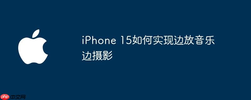 iphone 15如何实现边放音乐边摄影