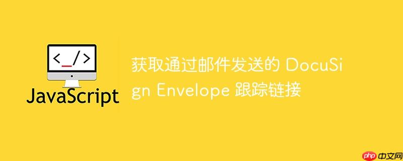 获取通过邮件发送的 DocuSign Envelope 跟踪链接（邮件发送.跟踪.获取.链接.DocuSign...）