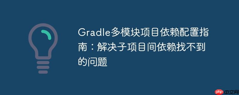 Gradle多模块项目依赖配置指南：解决子项目间依赖找不到的问题
