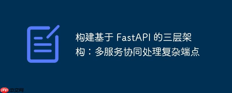 构建基于 FastAPI 的三层架构：多服务协同处理复杂端点（协同.架构.构建.服务.FastAPI...）