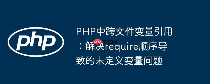 PHP中跨文件变量引用：解决require顺序导致的未定义变量问题
