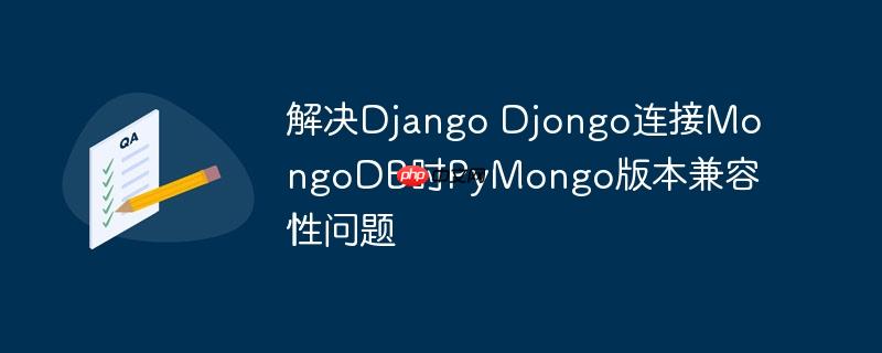 解决Django Djongo连接MongoDB时PyMongo版本兼容性问题（兼容性问题.连接.版本.解决.Django...）