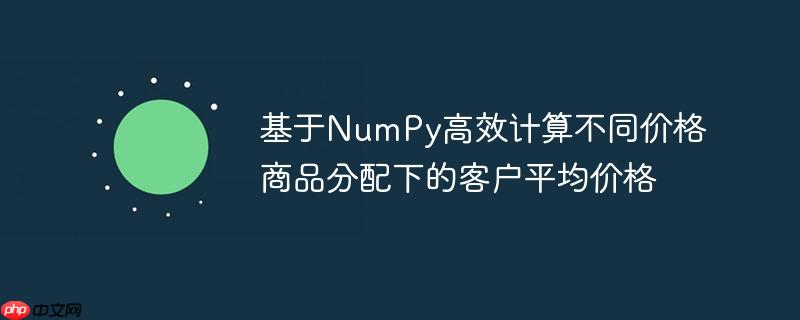 基于NumPy高效计算不同价格商品分配下的客户平均价格(高效.平均价格.分配.客户.计算...)