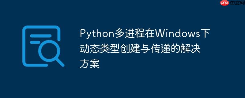 Python多进程在Windows下动态类型创建与传递的解决方案（进程.传递.创建.解决方案.类型...）