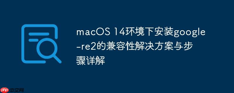 macOS 14环境下安装google-re2的兼容性解决方案与步骤详解（兼容性.详解.步骤.解决方案.安装...）
