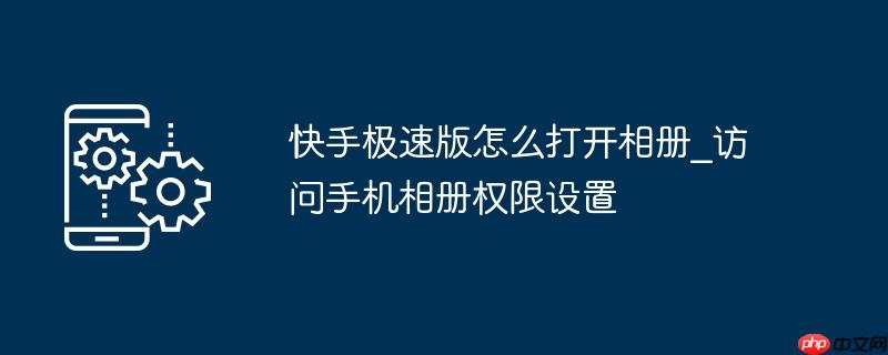 快手极速版怎么打开相册_访问手机相册权限设置（相册.快手.极速）