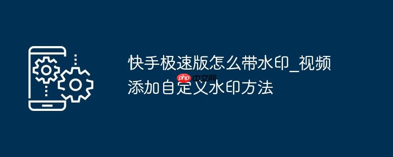 快手极速版怎么带水印_视频添加自定义水印方法（水印.快手.自定义）