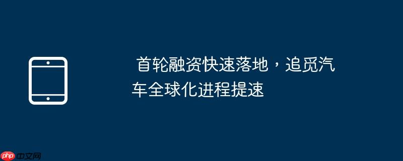 首轮融资快速落地，追觅汽车全球化进程提速（首轮.提速.全球化）