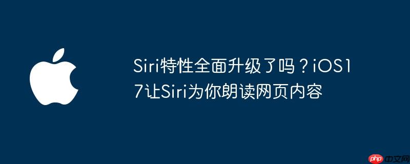 Siri特性全面升级了吗？iOS17让Siri为你朗读网页内容（为你.朗读.特性）