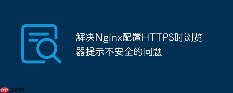 解决Nginx配置HTTPS时浏览器提示不安全的问题（不安全.浏览器.提示.配置.解决...）