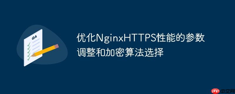 优化NginxHTTPS性能的参数调整和加密算法选择（加密算法.性能.优化.参数.调整...）