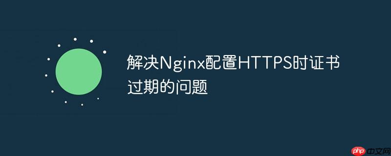 解决Nginx配置HTTPS时证书过期的问题（过期.证书.配置.解决.Nginx...）