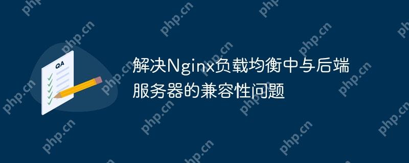 解决Nginx负载均衡中与后端服务器的兼容性问题（中与.后端.负载均衡.兼容性问题.服务器...）