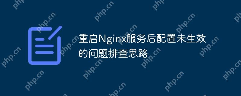 重启Nginx服务后配置未生效的问题排查思路（排查.重启.生效.思路.配置...）