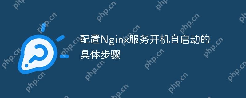 配置Nginx服务开机自启动的具体步骤（开机.具体步骤.配置.启动.服务...）