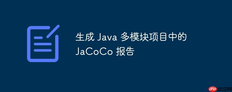 生成 Java 多模块项目中的 JaCoCo 报告（生成.多模.报告.项目.Java...）