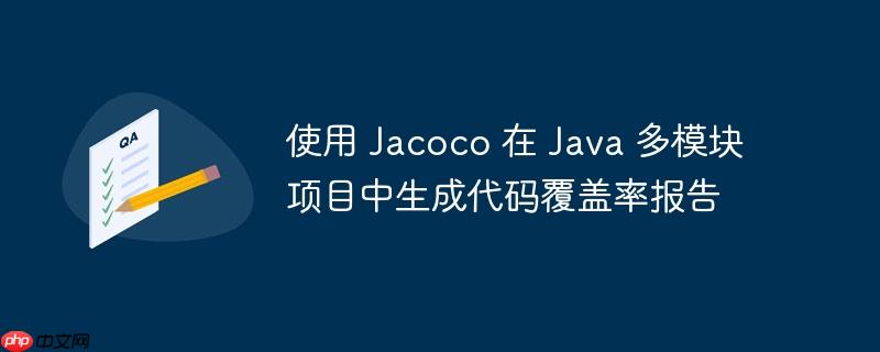 使用 jacoco 在 java 多模块项目中生成代码覆盖率报告