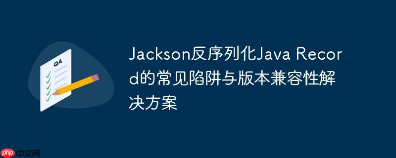 Jackson反序列化Java Record的常见陷阱与版本兼容性解决方案
