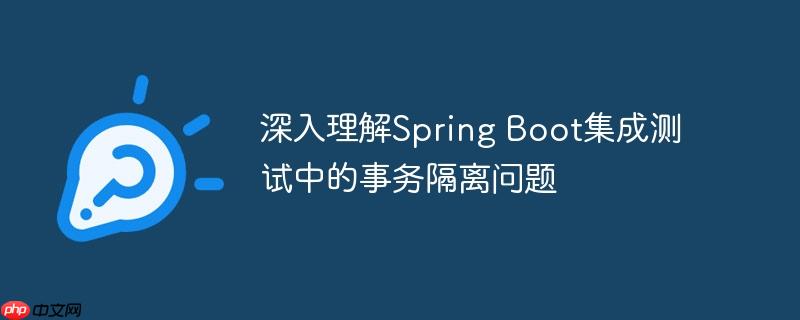 深入理解Spring Boot集成测试中的事务隔离问题（隔离.理解.集成.事务.测试中...）