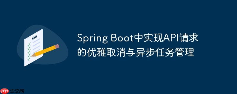 Spring Boot中实现API请求的优雅取消与异步任务管理（请求.优雅.取消.管理.Spring...）