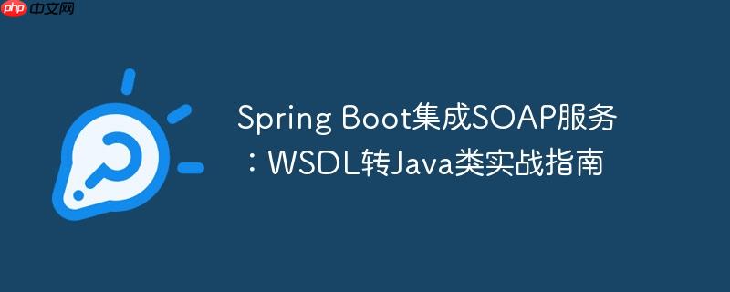 Spring Boot集成SOAP服务：WSDL转Java类实战指南（实战.集成.指南.服务.Boot...）