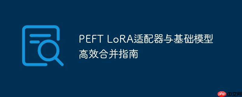 PEFT LoRA适配器与基础模型高效合并指南
