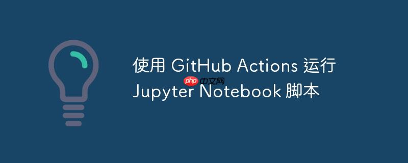 使用 GitHub Actions 运行 Jupyter Notebook 脚本（脚本.运行.Actions.GitHub.Jupyter...）